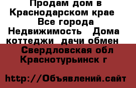 Продам дом в Краснодарском крае - Все города Недвижимость » Дома, коттеджи, дачи обмен   . Свердловская обл.,Краснотурьинск г.